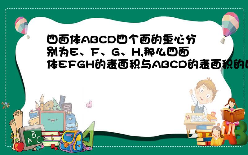 四面体ABCD四个面的重心分别为E、F、G、H,那么四面体EFGH的表面积与ABCD的表面积的比值是多少?