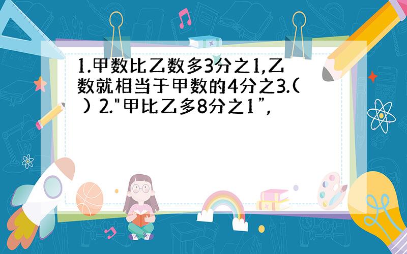 1.甲数比乙数多3分之1,乙数就相当于甲数的4分之3.( ) 2.