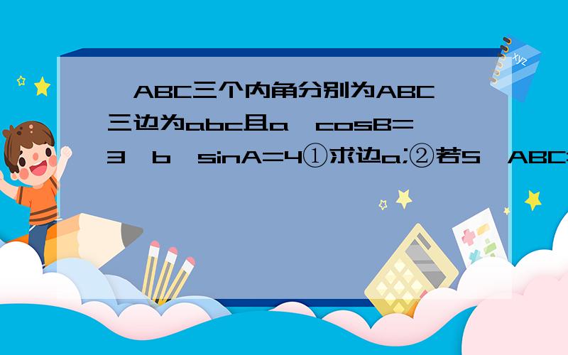 △ABC三个内角分别为ABC三边为abc且a*cosB=3,b*sinA=4①求边a;②若S△ABC=10求周长