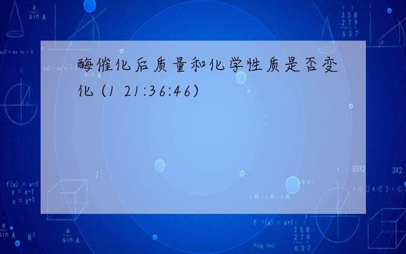 酶催化后质量和化学性质是否变化 (1 21:36:46)