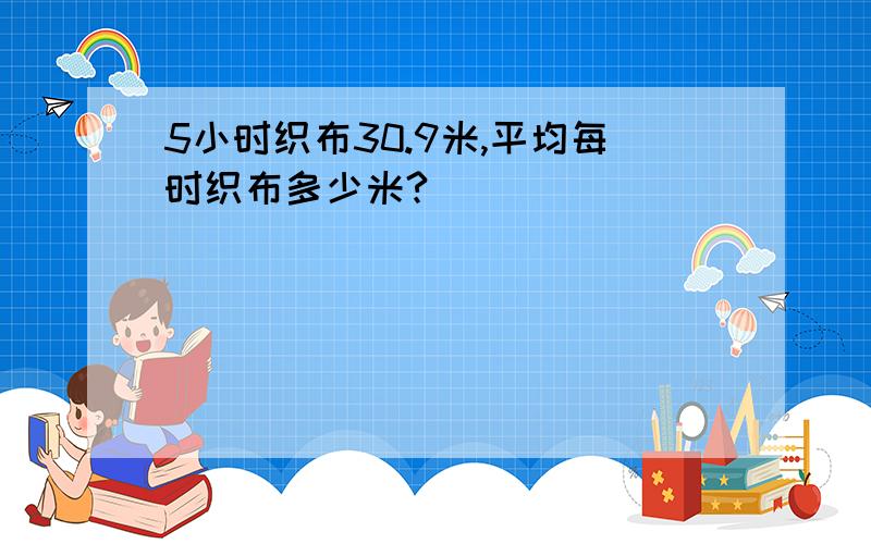 5小时织布30.9米,平均每时织布多少米?