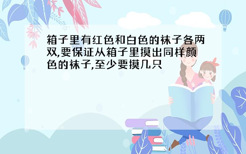 箱子里有红色和白色的袜子各两双,要保证从箱子里摸出同样颜色的袜子,至少要摸几只