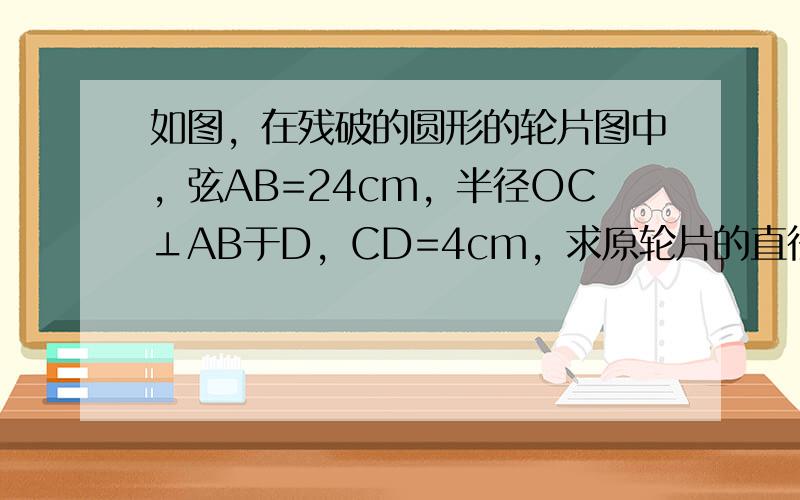 如图，在残破的圆形的轮片图中，弦AB=24cm，半径OC⊥AB于D，CD=4cm，求原轮片的直径．