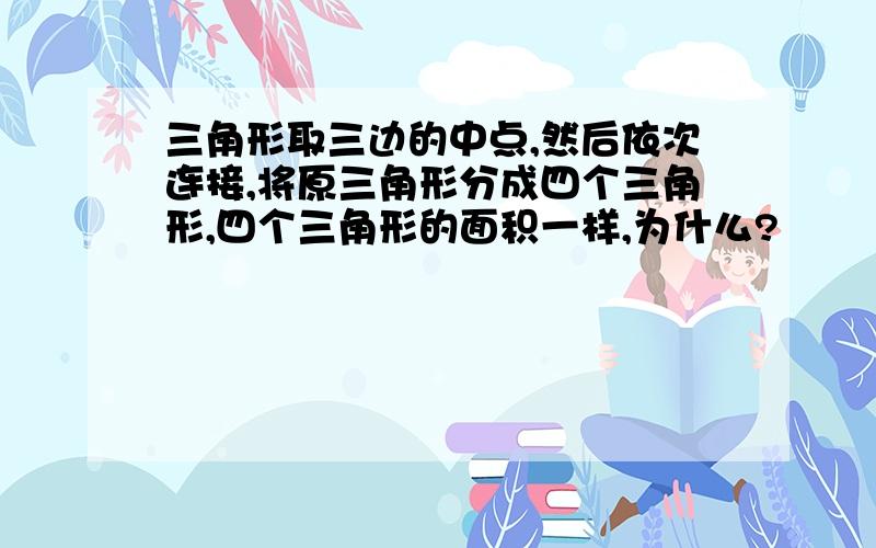 三角形取三边的中点,然后依次连接,将原三角形分成四个三角形,四个三角形的面积一样,为什么?