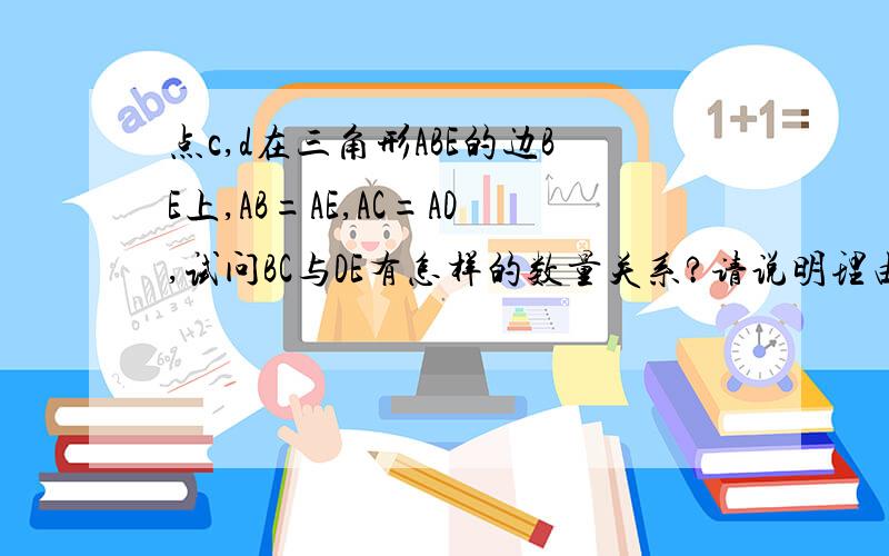 点c,d在三角形ABE的边BE上,AB=AE,AC=AD,试问BC与DE有怎样的数量关系?请说明理由