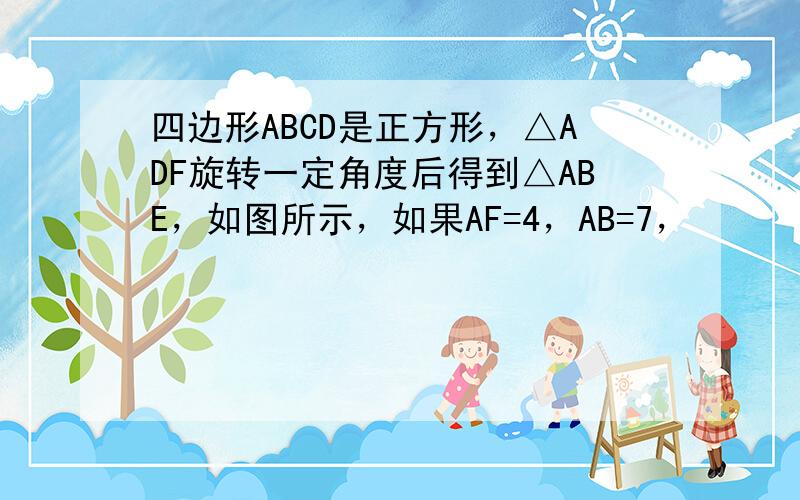 四边形ABCD是正方形，△ADF旋转一定角度后得到△ABE，如图所示，如果AF=4，AB=7，