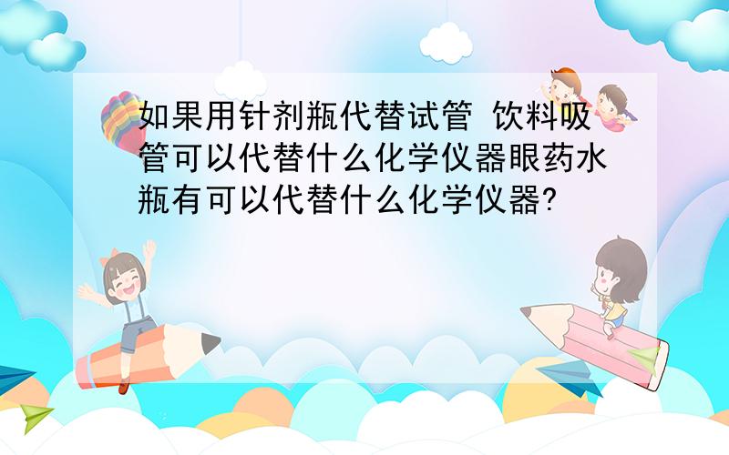 如果用针剂瓶代替试管 饮料吸管可以代替什么化学仪器眼药水瓶有可以代替什么化学仪器?