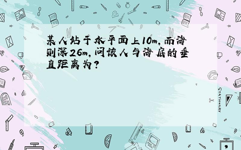 某人站于水平面上10m,而海则深26m,问该人与海底的垂直距离为?