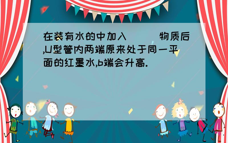 在装有水的中加入___物质后,U型管内两端原来处于同一平面的红墨水,b端会升高.