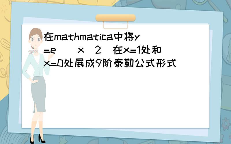 在mathmatica中将y=e^(x^2)在x=1处和x=0处展成9阶泰勒公式形式