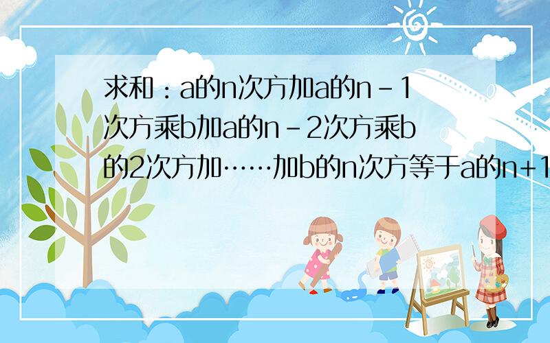 求和：a的n次方加a的n-1次方乘b加a的n-2次方乘b的2次方加……加b的n次方等于a的n+1次方减去b的n+1次方除