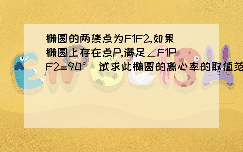 椭圆的两焦点为F1F2,如果椭圆上存在点P,满足∠F1PF2=90° 试求此椭圆的离心率的取值范围