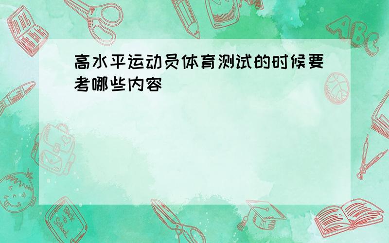 高水平运动员体育测试的时候要考哪些内容