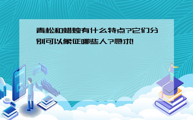 青松和蜡烛有什么特点?它们分别可以象征哪些人?急求!