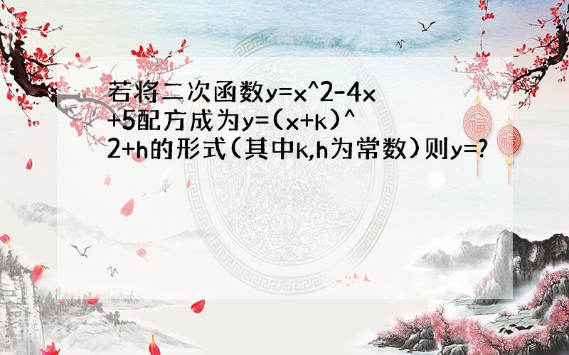 若将二次函数y=x^2-4x+5配方成为y=(x+k)^2+h的形式(其中k,h为常数)则y=?