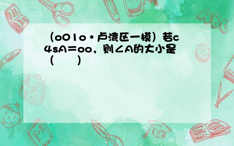 （o01o•卢湾区一模）若c4sA＝oo，则∠A的大小是（　　）