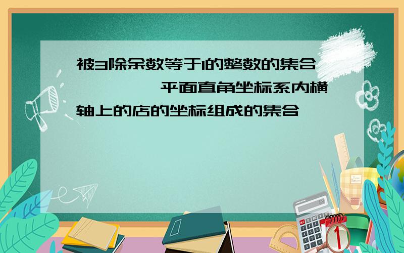 被3除余数等于1的整数的集合———— 平面直角坐标系内横轴上的店的坐标组成的集合————