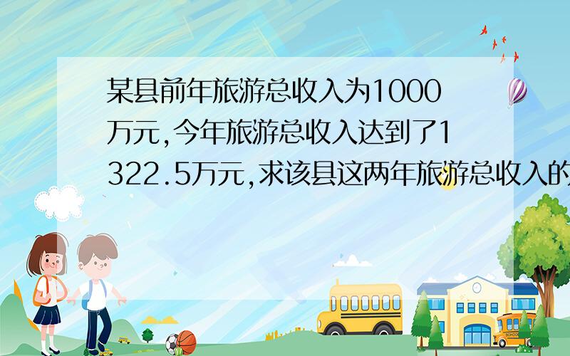 某县前年旅游总收入为1000万元,今年旅游总收入达到了1322.5万元,求该县这两年旅游总收入的