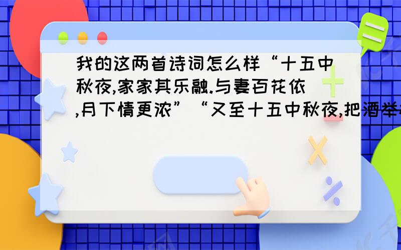 我的这两首诗词怎么样“十五中秋夜,家家其乐融.与妻百花依,月下情更浓”“又至十五中秋夜,把酒举杯赏明月.心中渐现思爱妻,