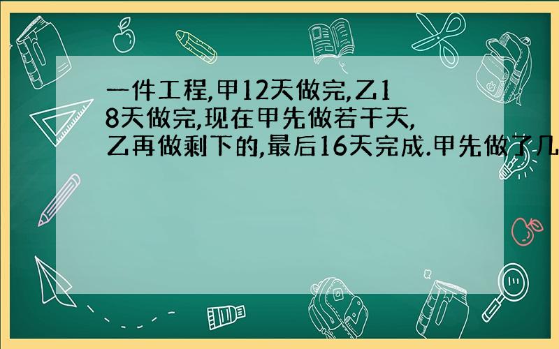 一件工程,甲12天做完,乙18天做完,现在甲先做若干天,乙再做剩下的,最后16天完成.甲先做了几天?（不要用高等的数学解