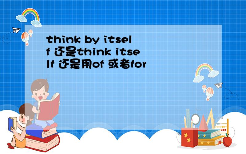 think by itself 还是think itself 还是用of 或者for