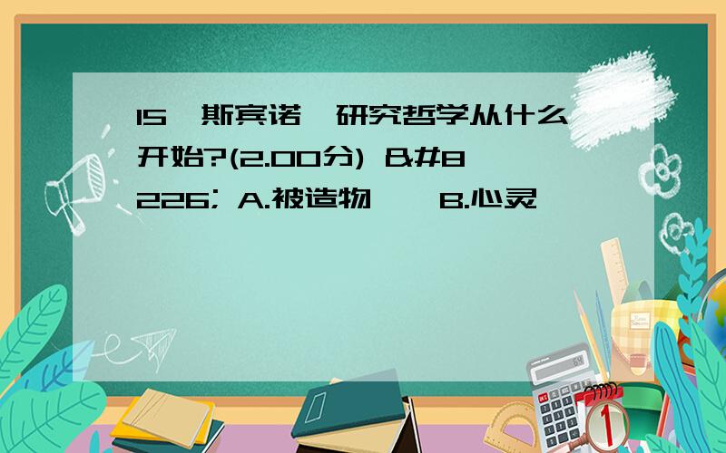 15、斯宾诺莎研究哲学从什么开始?(2.00分) • A.被造物 • B.心灵 •