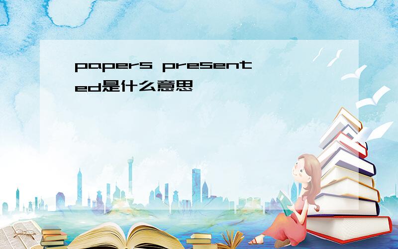 papers presented是什么意思