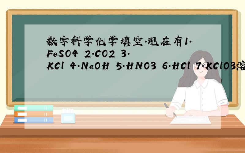 数字科学化学填空.现在有1.FeSO4 2.CO2 3.KCl 4.NaOH 5.HNO3 6.HCl 7.KClO3溶