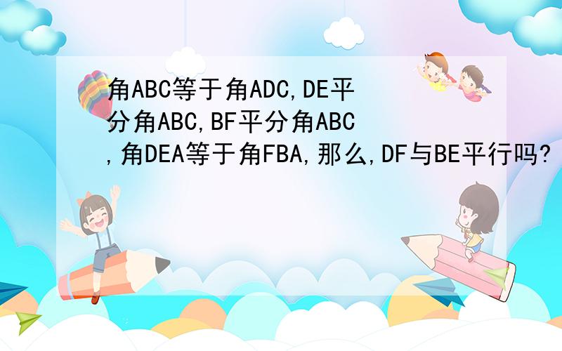 角ABC等于角ADC,DE平分角ABC,BF平分角ABC,角DEA等于角FBA,那么,DF与BE平行吗?