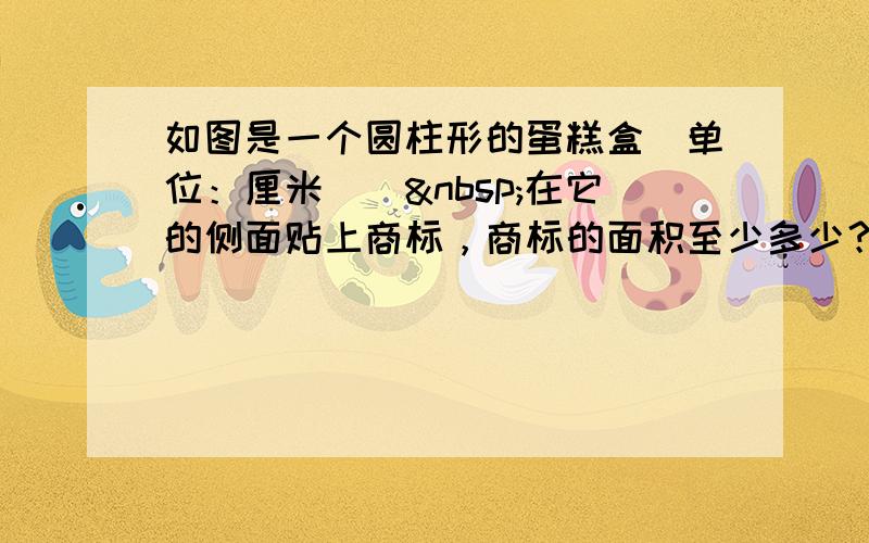 如图是一个圆柱形的蛋糕盒（单位：厘米）． 在它的侧面贴上商标，商标的面积至少多少？