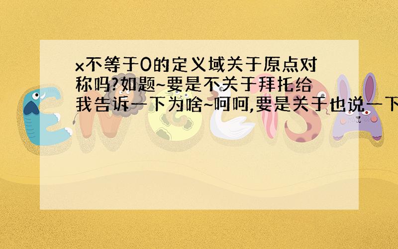 x不等于0的定义域关于原点对称吗?如题~要是不关于拜托给我告诉一下为啥~呵呵,要是关于也说一下~