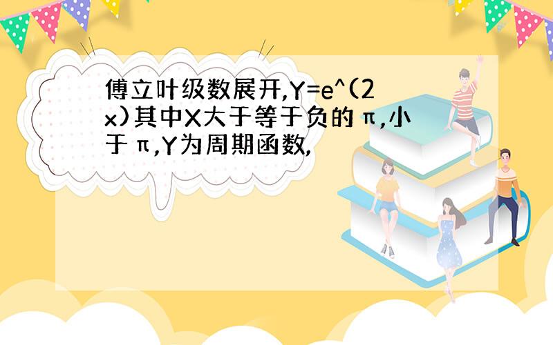 傅立叶级数展开,Y=e^(2x)其中X大于等于负的π,小于π,Y为周期函数,