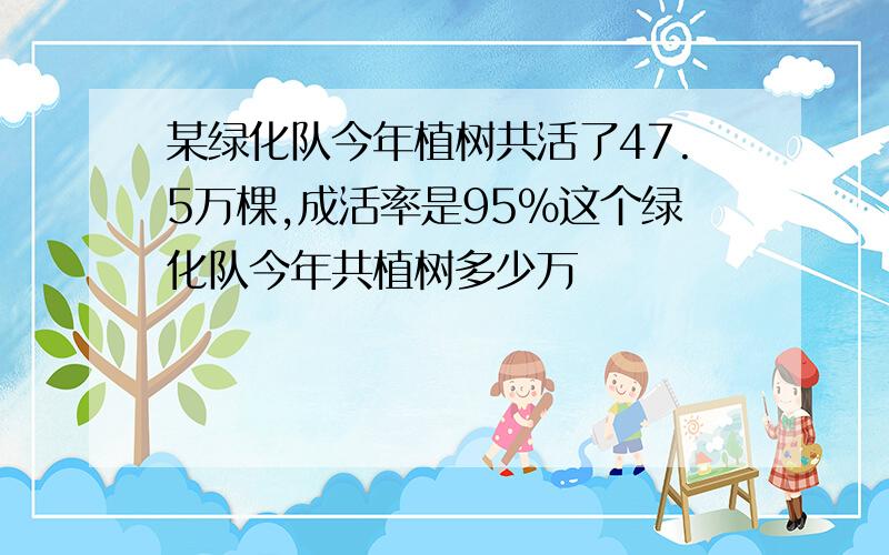 某绿化队今年植树共活了47.5万棵,成活率是95%这个绿化队今年共植树多少万