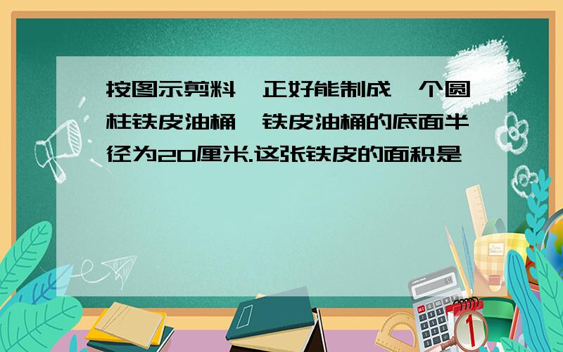 按图示剪料,正好能制成一个圆柱铁皮油桶,铁皮油桶的底面半径为20厘米.这张铁皮的面积是