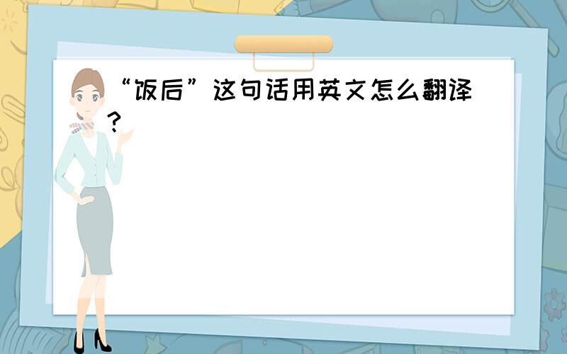 “饭后”这句话用英文怎么翻译?