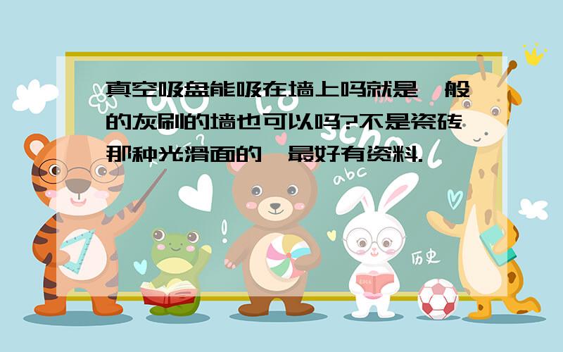 真空吸盘能吸在墙上吗就是一般的灰刷的墙也可以吗?不是瓷砖那种光滑面的,最好有资料.