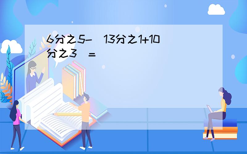 6分之5-(13分之1+10分之3)=