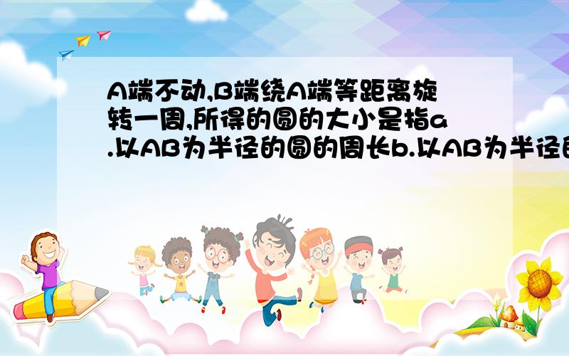 A端不动,B端绕A端等距离旋转一周,所得的圆的大小是指a.以AB为半径的圆的周长b.以AB为半径的圆的面积.