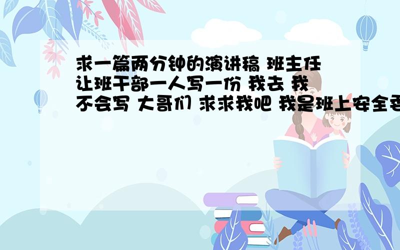 求一篇两分钟的演讲稿 班主任让班干部一人写一份 我去 我不会写 大哥们 求求我吧 我是班上安全委员 反正 你帮我写一份就