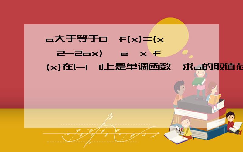 a大于等于0,f(x)=(x^2-2ax)* e^x f(x)在[-1,1]上是单调函数,求a的取值范围