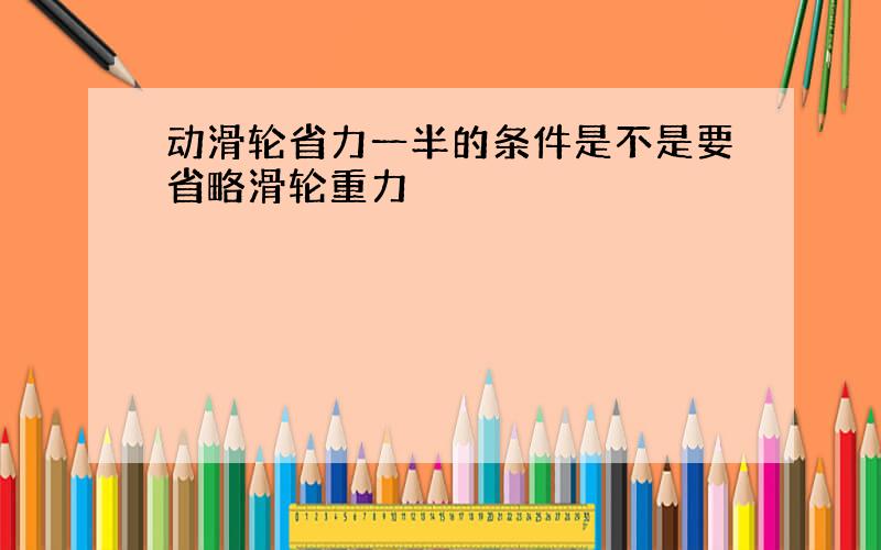 动滑轮省力一半的条件是不是要省略滑轮重力