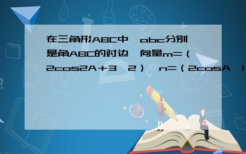 在三角形ABC中,abc分别是角ABC的对边,向量m=（2cos2A＋3,2）,n=（2cosA,1）且m平行于n.求角