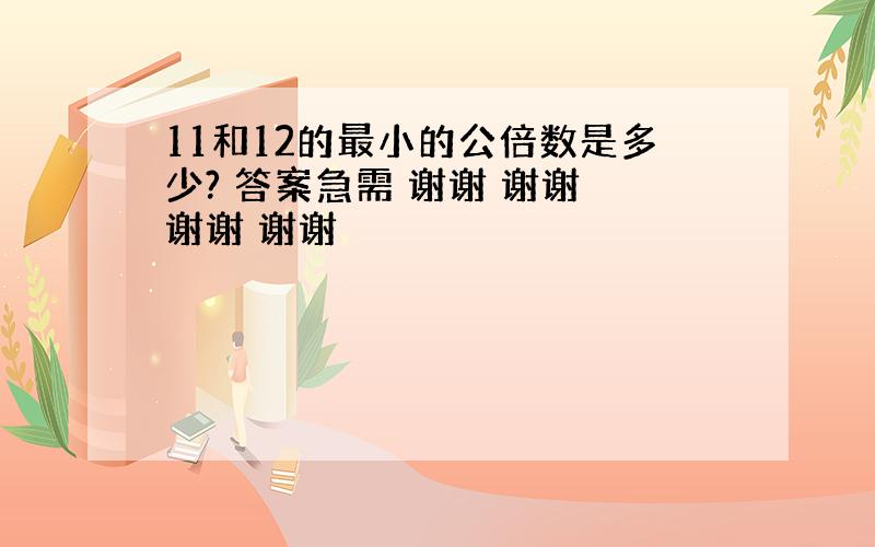 11和12的最小的公倍数是多少? 答案急需 谢谢 谢谢 谢谢 谢谢