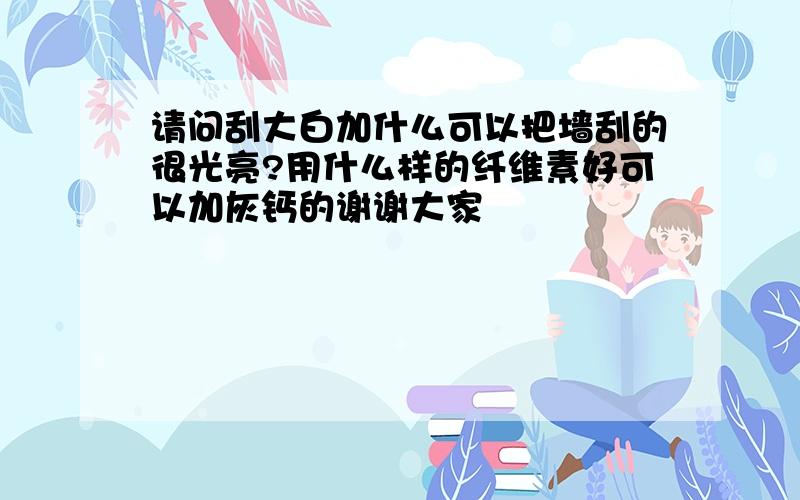 请问刮大白加什么可以把墙刮的很光亮?用什么样的纤维素好可以加灰钙的谢谢大家