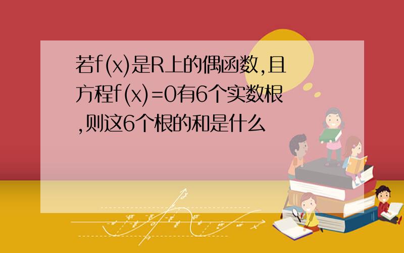 若f(x)是R上的偶函数,且方程f(x)=0有6个实数根,则这6个根的和是什么