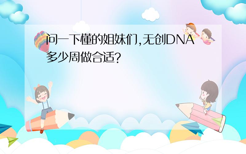 问一下懂的姐妹们,无创DNA多少周做合适?