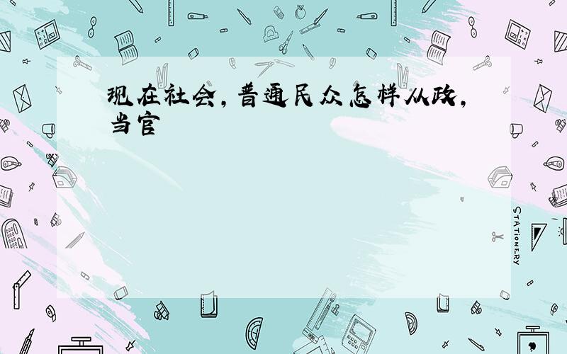 现在社会,普通民众怎样从政,当官