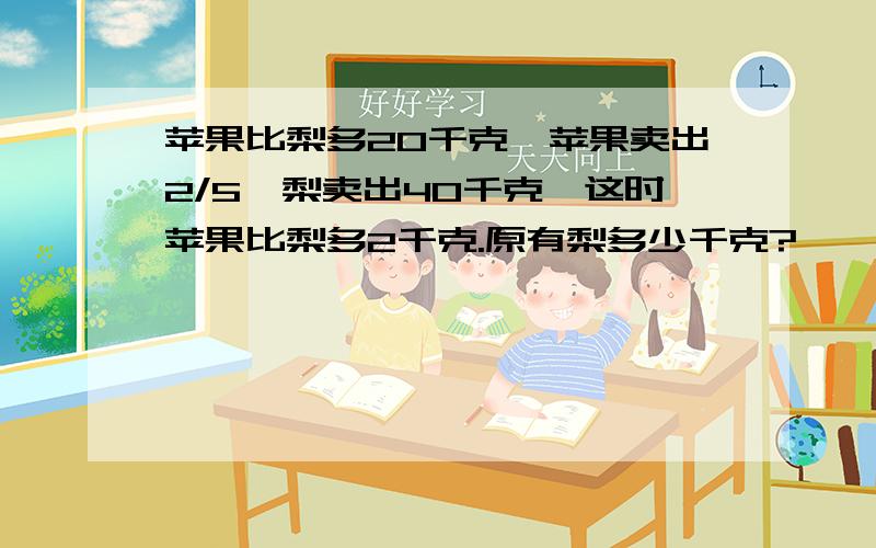 苹果比梨多20千克,苹果卖出2/5,梨卖出40千克,这时苹果比梨多2千克.原有梨多少千克?