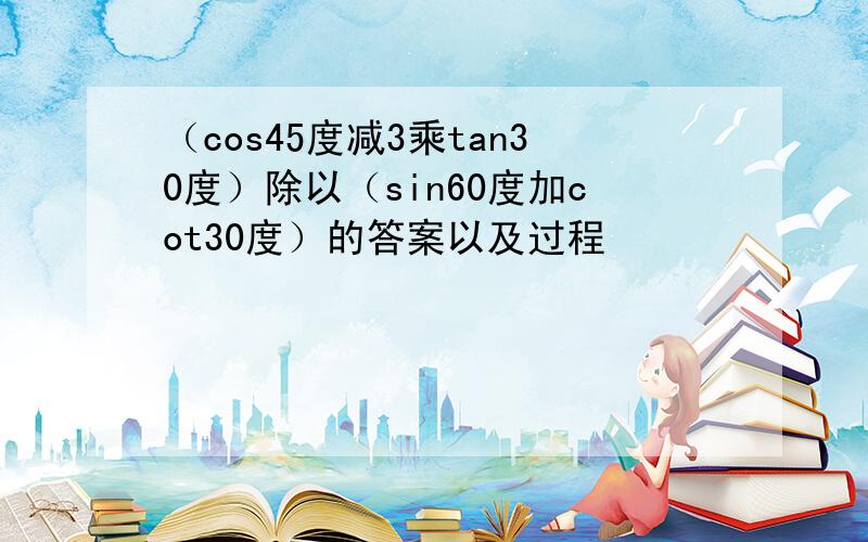 （cos45度减3乘tan30度）除以（sin60度加cot30度）的答案以及过程