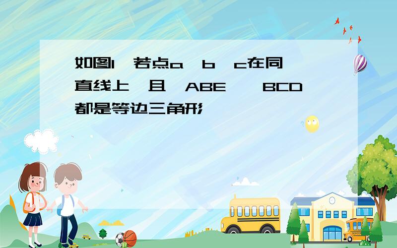 如图1,若点a,b,c在同一直线上,且△ABE,△BCD都是等边三角形